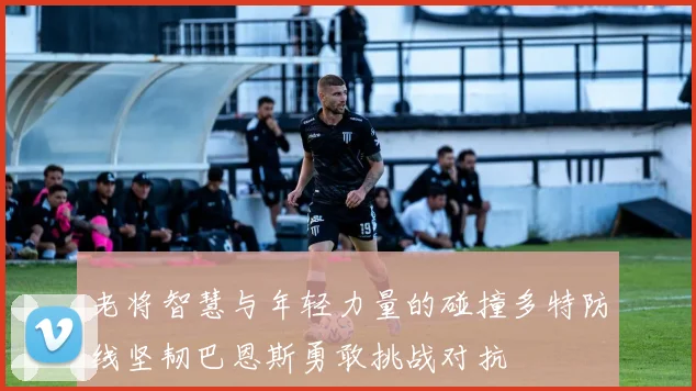 老将智慧与年轻力量的碰撞多特防线坚韧巴恩斯勇敢挑战对抗