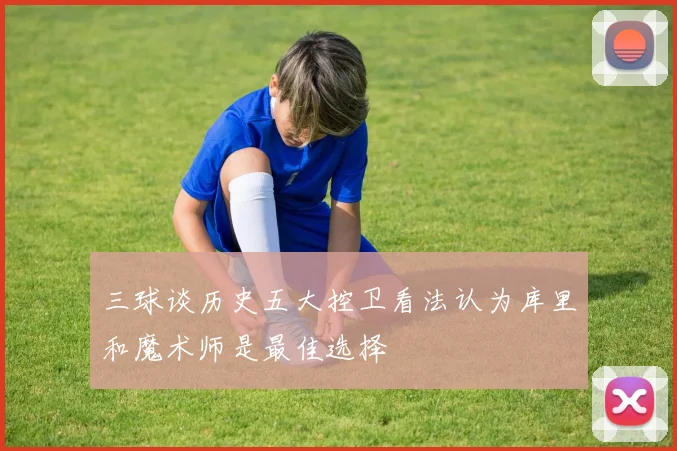 三球谈历史五大控卫看法认为库里和魔术师是最佳选择