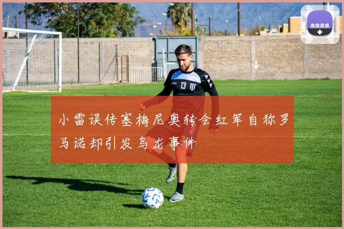 小雷误传塞梅尼奥转会红军自称罗马诺却引发乌龙事件