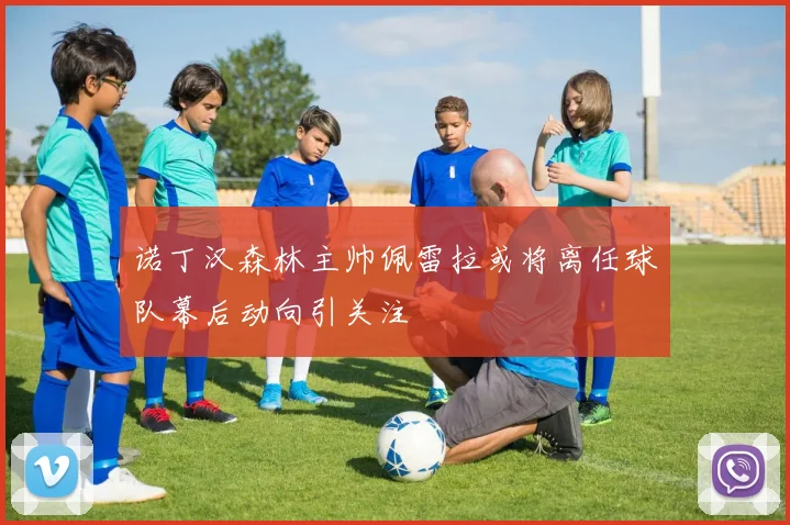 诺丁汉森林主帅佩雷拉或将离任球队幕后动向引关注