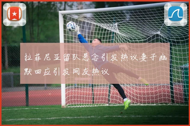 拉菲尼亚留队悬念引发热议妻子幽默回应引发网友热议