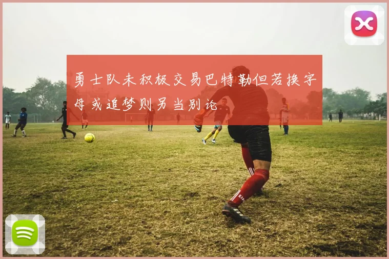勇士队未积极交易巴特勒但若换字母或追梦则另当别论