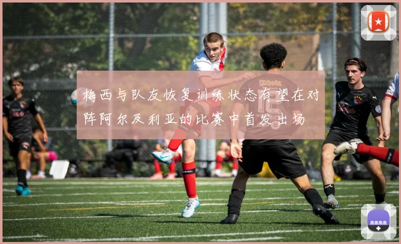 梅西与队友恢复训练状态有望在对阵阿尔及利亚的比赛中首发出场
