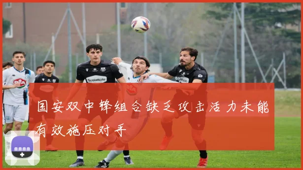 国安双中锋组合缺乏攻击活力未能有效施压对手