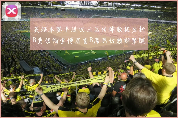 英超本赛季进攻三区传球数据分析B费领衔索博居首B席恩佐赖斯紧随其后