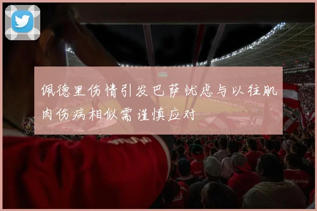 佩德里伤情引发巴萨忧虑与以往肌肉伤病相似需谨慎应对