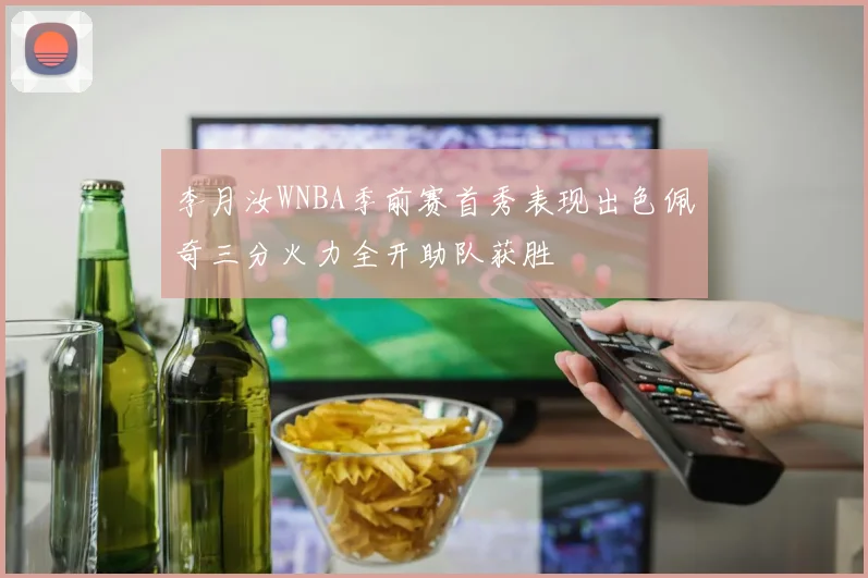 李月汝WNBA季前赛首秀表现出色佩奇三分火力全开助队获胜