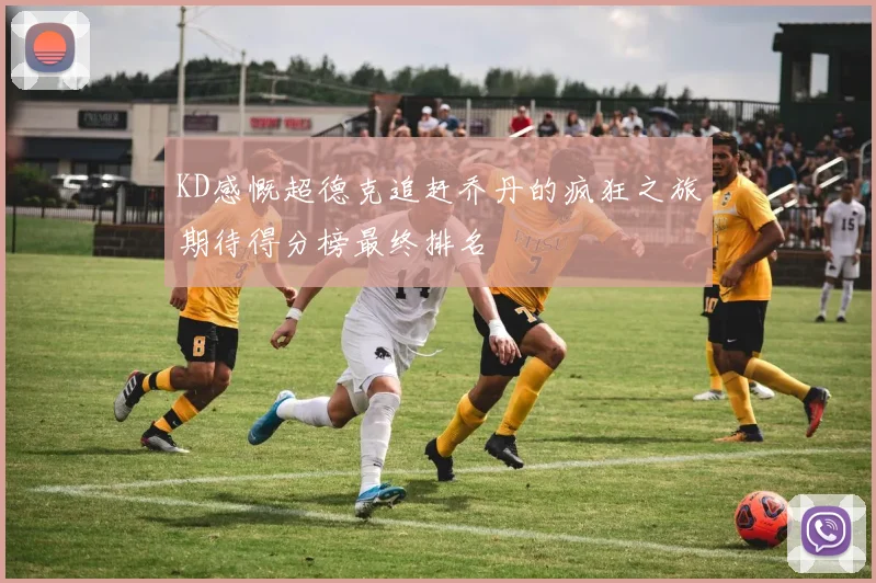 KD感慨超德克追赶乔丹的疯狂之旅期待得分榜最终排名