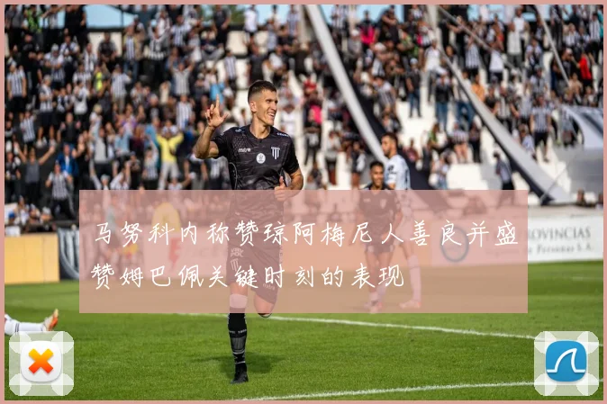 马努科内称赞琼阿梅尼人善良并盛赞姆巴佩关键时刻的表现