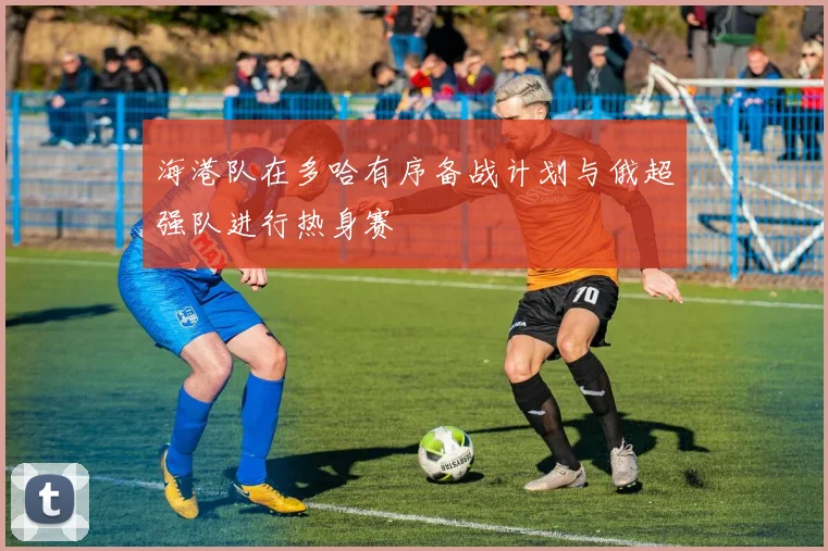 海港队在多哈有序备战计划与俄超强队进行热身赛