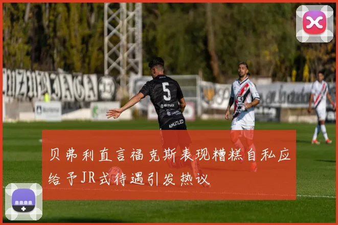 贝弗利直言福克斯表现糟糕自私应给予JR式待遇引发热议