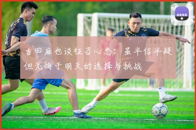 吉田麻也谈征召心态：虽半信半疑但无悔于明天的选择与挑战