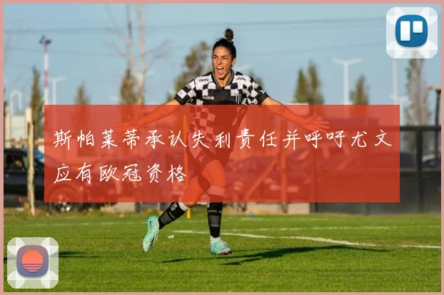斯帕莱蒂承认失利责任并呼吁尤文应有欧冠资格