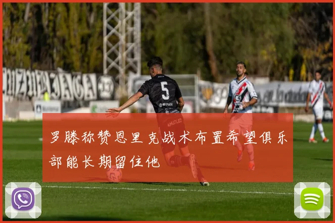 罗滕称赞恩里克战术布置希望俱乐部能长期留住他